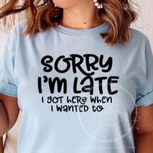 Sorry I'm Late I Got Here When I Wanted To Graphic Tee